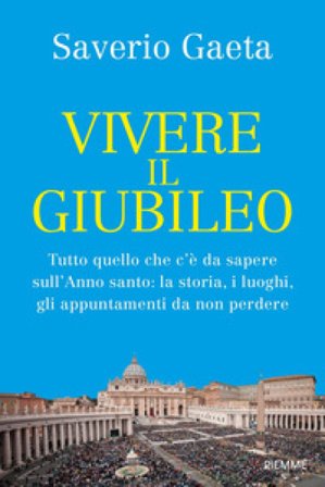 Vivere il Giubileo. Tutto quello che c'è da sapere sull'Anno santo: la storia, i luoghi, gli appuntamenti da non perdere Saverio Gaeta