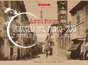 Vercelli nel primo '900. Le notizie, le immagini e la vita in città Alberto Bertone