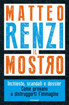 Il mostro. Inchieste, scandali e dossier. Come provano a distruggerti l'immagine Matteo Renzi