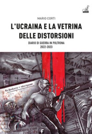 L'Ucraina e la vetrina delle distorsioni. Diario di guerra in poltrona 2022-2023 Mario Corti