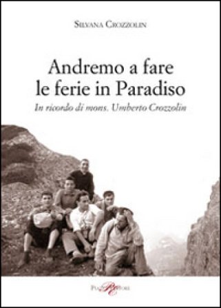 Andremo a fare le ferie in Paradiso. In ricordo di mons. Umberto Crozzolin Silvana Crozzolin