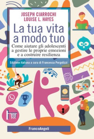 La tua vita a modo tuo. Come aiutare gli adolescenti a gestire le proprie emozioni e a costruire resilienza Joseph Ciarrochi