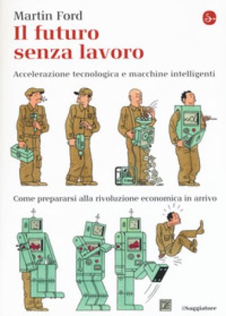 Il futuro senza lavoro. Accelerazione tecnologica e macchine intelligenti. Come prepararsi alla rivoluzione economica in arrivo Martin Ford