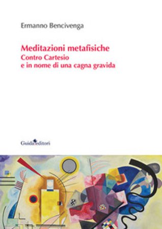 Meditazioni metafisiche. Contro Cartesio e in nome di una cagna gravida Ermanno Bencivenga