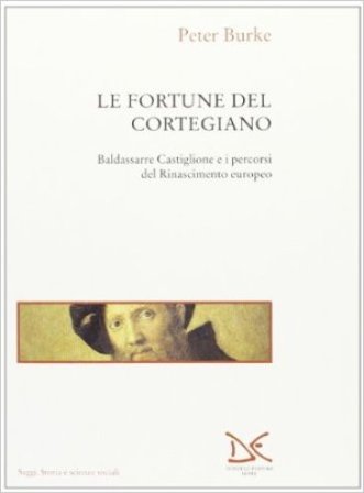 Le fortune del Cortegiano. Baldassarre Castiglione e i percorsi del Rinascimento europeo Peter Burke