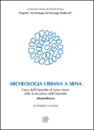 Archeologia urbana a Siena. L'area dell'Ospedale di Santa Maria della Scala prima dell'ospedale. Altomedioevo Federico Cantini
