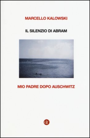 Il silenzio di Abram. Mio padre dopo Auschwitz Marcello Kalowski