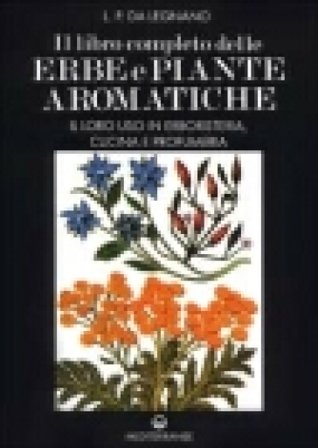 Il libro completo delle erbe e piante aromatiche. Il loro uso in erboristeria, cucina e profumeria L. P. Da Legnano