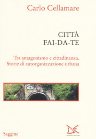 Città fai-da-te. Tra antagonismo e cittadinanza. Storie di autorganizzazione urbana Carlo Cellamare