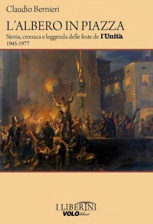 L'albero in piazza. Storia, cronaca e leggenda delle feste de l'unità 1945-1977 Claudio Bernieri