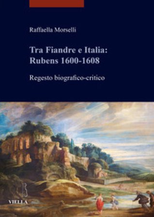 Tra Fiandre e Italia: Rubens 1600-1608. Regesto biografico-critico Raffaella Morselli