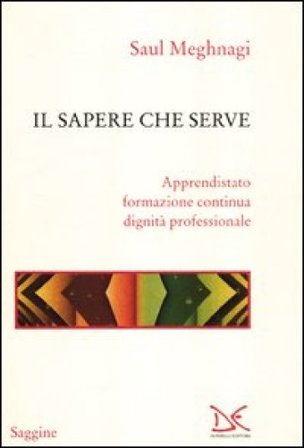 Il sapere che serve. Apprendistato, formazione continua, dignità professionale Saul Meghnagi