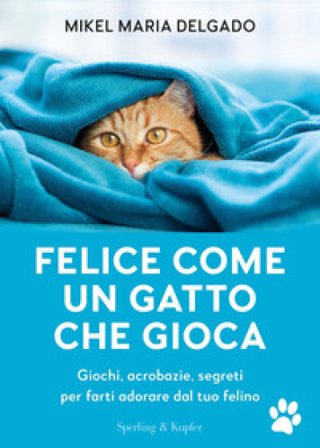 Felice come un gatto che gioca. Giochi, acrobazie, segreti per farti adorare dal tuo felino Mikel Maria Delgado