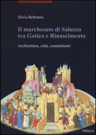 Il marchesato di Saluzzo tra gotico e Rinascimento. Architettura, città, committenti. Ediz. illustrata Silvia Beltramo