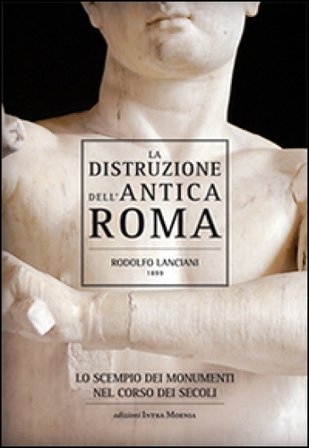 La distruzione dell'antica Roma. Lo scempio dei monumenti nel corso dei secoli Rodolfo Lanciani