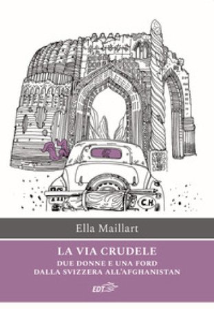 La via crudele. Due donne e una Ford dalla Svizzera all'Afghanistan Ella Maillart