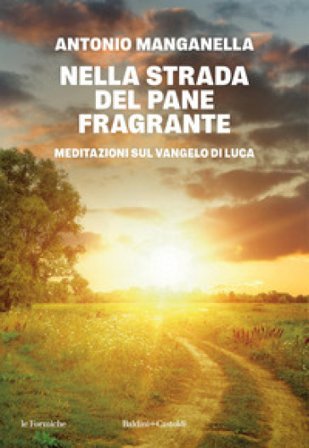 Nella strada del pane fragrante. Meditazioni sul Vangelo di Luca Antonio Manganella