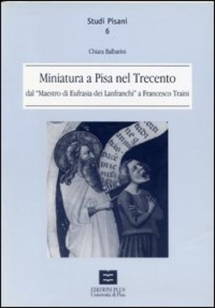 Miniatura a Pisa nel Trecento dal maestro di Eufrasia dei Lanfranchi a Francesco Traini Chiara Balbarini