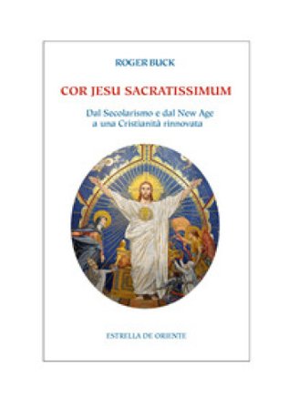 Cor Jesu sacratissimum. Dal secolarismo e dal new age a una cristianità rinnovata Roger Buck