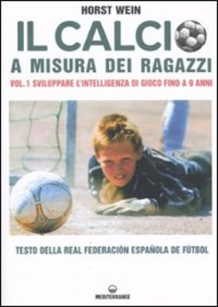 Il calcio a misura dei ragazzi. Testo della Real Federacion Española de futbol. Vol. 1: Sviluppare l'intelligenza di gioco fino a 9 anni Horst Wein