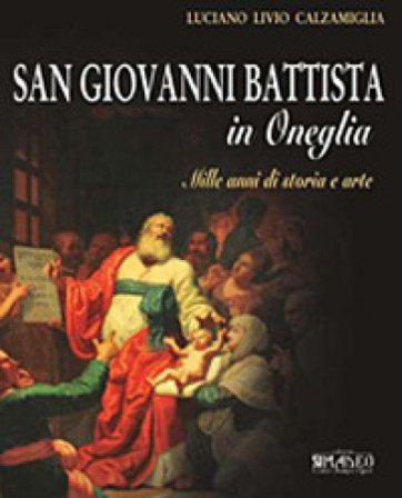 San Giovanni Battista in Oneglia. Mille anni di storia e arte. Ediz. illustrata Luciano L. Calzamiglia