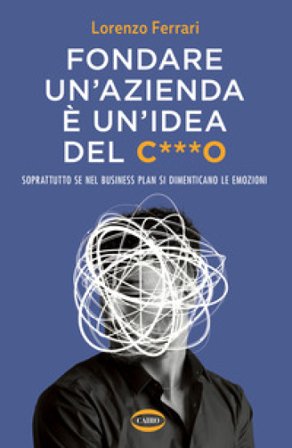 Fondare un'azienda è un'idea del c***o. Soprattutto se nel business plan si dimenticano le emozioni Lorenzo Ferrari