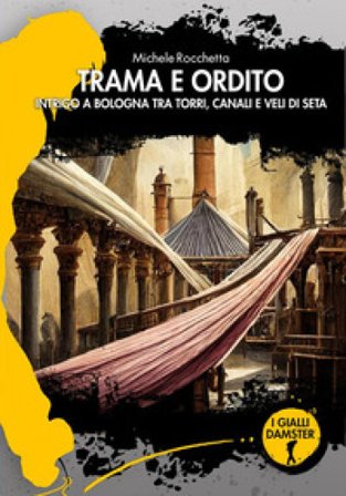 Trama e ordito. Intrigo a Bologna tra torri, canali e veli di seta Michele Rocchetta