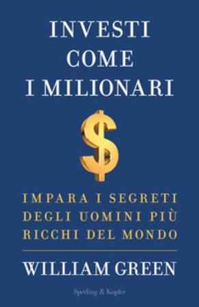 Investi come i milionari. Impara i segreti degli uomini più ricchi del mondo William Green