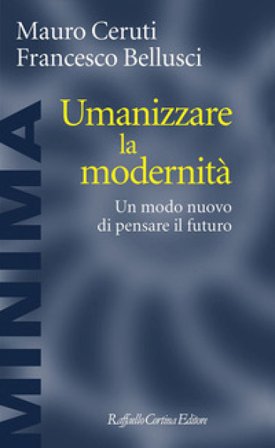 Umanizzare la modernità. Un modo nuovo di pensare il futuro Mauro Ceruti