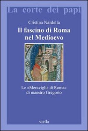 Il fascino di Roma nel Medioevo. Le «meraviglie di Roma» di maestro Gregorio. Con il testo latino della Narracio de mirabilibus urbis Romae Cristina 