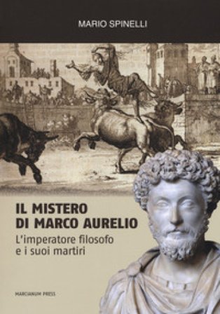 Il mistero di Marco Aurelio. L'imperatore filosofo e i suoi martiri Mario Spinelli