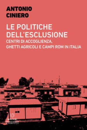 Le politiche dell'esclusione. Centri di accoglienza, ghetti agricoli e campi rom in Italia Antonio Ciniero
