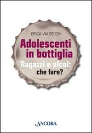 Adolescenti in bottiglia. Ragazzi e alcol: che fare? Erica Valsecchi