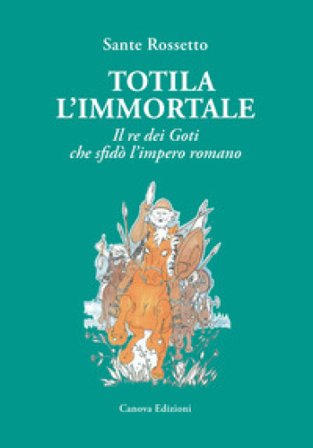 Totila l'immortale. Il re dei goti che sfidò l'impero romano Sante Rossetto