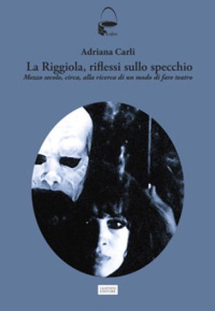 La Riggiola, riflessi allo specchio. Mezzo secolo, circa, alla ricerca di un modo di fare teatro Adriana Carli