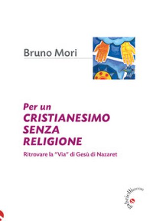 Per un cristianesimo senza religione. Ritrovare la «via» di Gesù di Nazaret Bruno Mori