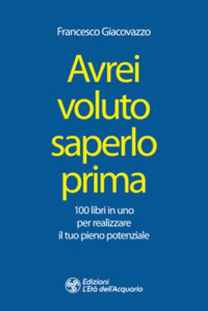 Avrei voluto saperlo prima. 100 libri in uno per realizzare il tuo pieno potenziale Francesco Giacovazzo