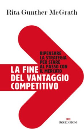 La fine del vantaggio competitivo. Ripensare la strategia per stare al passo con il mercato Rita Gunther McGrath