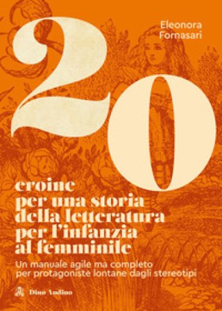 20 eroine per una storia della letteratura per l'infanzia al femminile. Un manuale agile ma completo per protagoniste lontane dagli stereotipi 