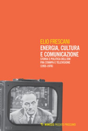 Energia, cultura e comunicazione. Storia e politica dell'Eni fra stampa e televisione (1955-1976) Elio Frescani