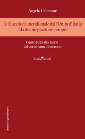 La Questione meridionale dall'Unità d'Italia alla disintegrazione europea. Contributo alla teoria del socialismo di mercato Angelo Calemme