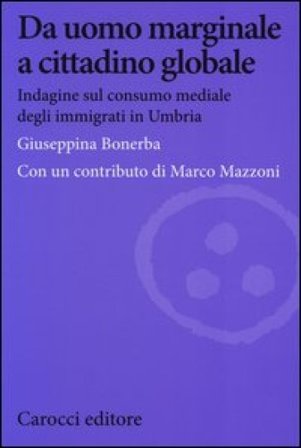 Da uomo marginale a cittadino globale. Indagine sul consumo mediale degli immigrati in Umbria Giuseppina Bonerba