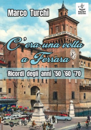 C'era una volta a Ferrara. Ricordi degli anni '50 '60 '70 Marco Turchi