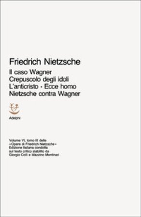 Opere complete. Vol. 6/3: Il caso Wagner-Crepuscolo degli idoli-L'Anticristo-Ecce homo-Nietzsche contra Wagner Friedrich Nietzsche