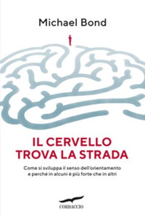 Il cervello trova la strada. Come si sviluppa il senso dell'orientamento e perché in alcuni è più forte che in altri Michael Bond