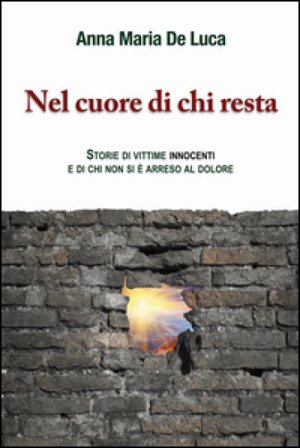 Nel cuore di chi resta. Storie di vittime innocenti e di chi non si è arreso al dolore Anna Maria De Luca