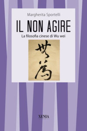 Il non agire. La filosofia cinese di Wu wei Margherita Sportelli