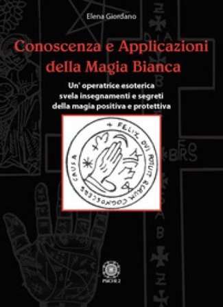 Conoscenza e applicazioni della magia bianca. Un'operatrice esoterica svela insegnamenti e segreti della magia positiva e protettiva Elena Giordano