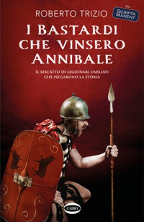 I bastardi che vinsero Annibale. Il riscatto di legionari umiliati che piegarono la storia Roberto Trizio