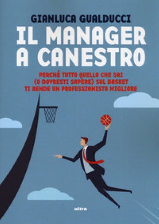 Il manager a canestro. Perché tutto quello che sai (o dovresti sapere) sul basket ti rende un professionista migliore Gianluca Gualducci